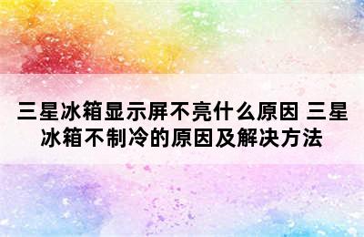 三星冰箱显示屏不亮什么原因 三星冰箱不制冷的原因及解决方法